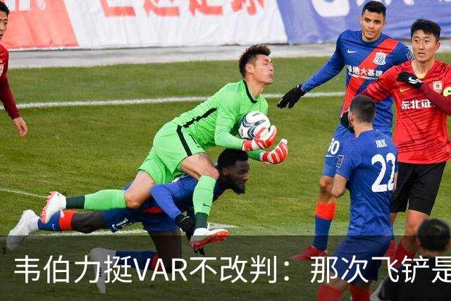 韦伯力挺VAR不改判:那次飞铲是高档鲁莽犯规